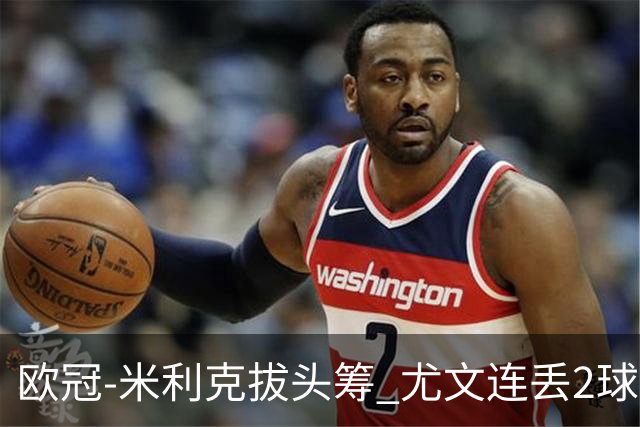 欧冠-米利克拔头筹 尤文连丢2球1-2遭逆转连败